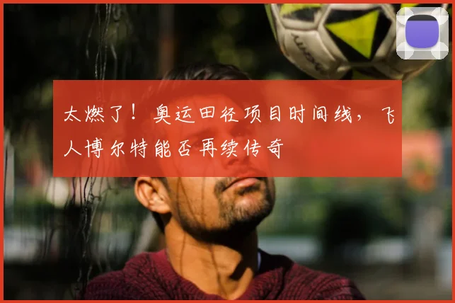 太燃了!奥运田径项目时间线,飞人博尔特能否再续传奇