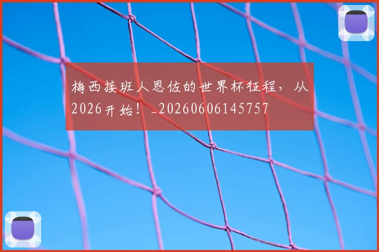 梅西接班人恩佐的世界杯征程,从2026开始!_20260606145757