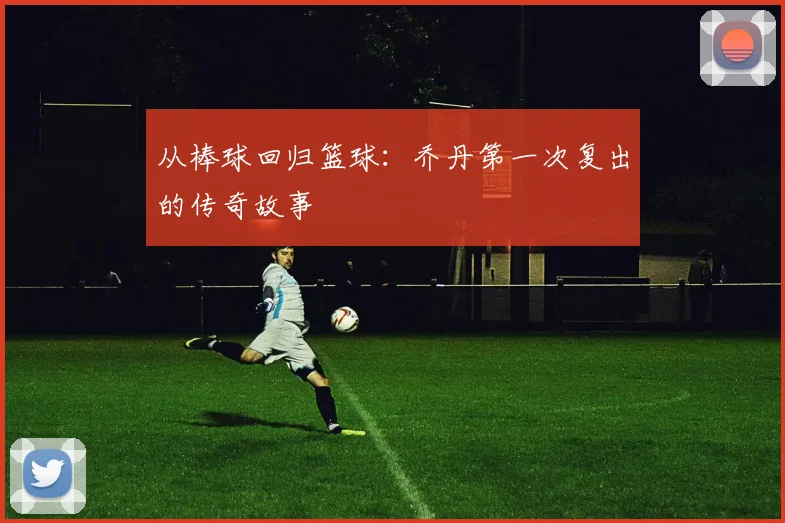 从棒球回归篮球：乔丹第一次复出的传奇故事