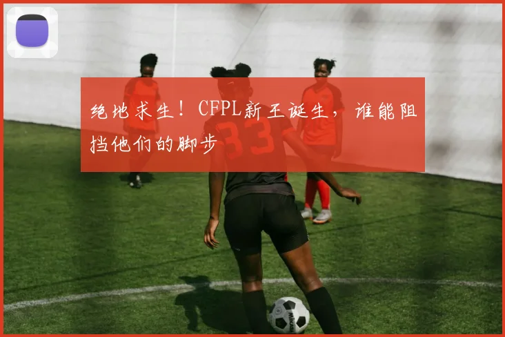 绝地求生!CFPL新王诞生,谁能阻挡他们的脚步