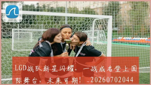LGD战队新星闪耀，一战成名登上国际舞台，未来可期！_20260702044027