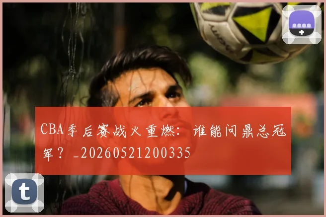CBA季后赛战火重燃:谁能问鼎总冠军?_20260521200335