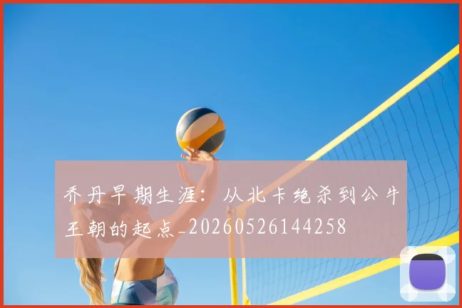 乔丹早期生涯:从北卡绝杀到公牛王朝的起点_20260526144258