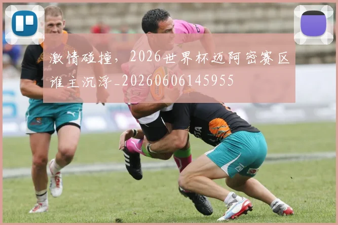 激情碰撞,2026世界杯迈阿密赛区谁主沉浮_20260606145955