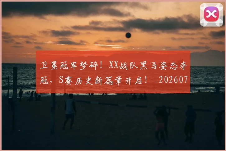 卫冕冠军梦碎！XX战队黑马姿态夺冠，S赛历史新篇章开启！_20260704174629
