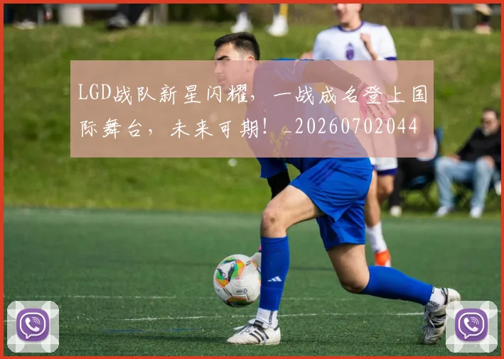 LGD战队新星闪耀,一战成名登上国际舞台,未来可期!_20260702044027
