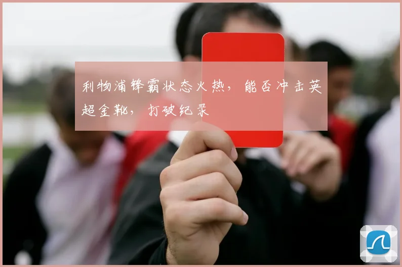 利物浦锋霸状态火热,能否冲击英超金靴,打破纪录