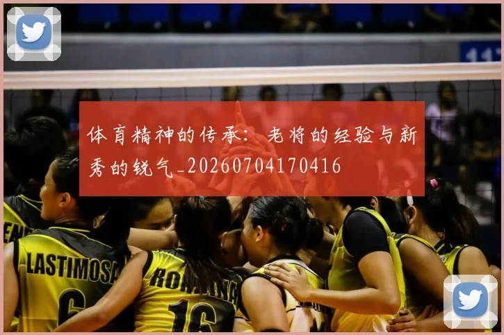 体育精神的传承:老将的经验与新秀的锐气_20260704170416