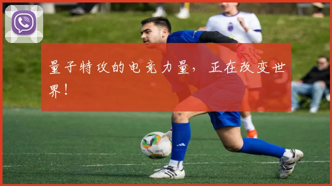 量子特攻的电竞力量，正在改变世界！