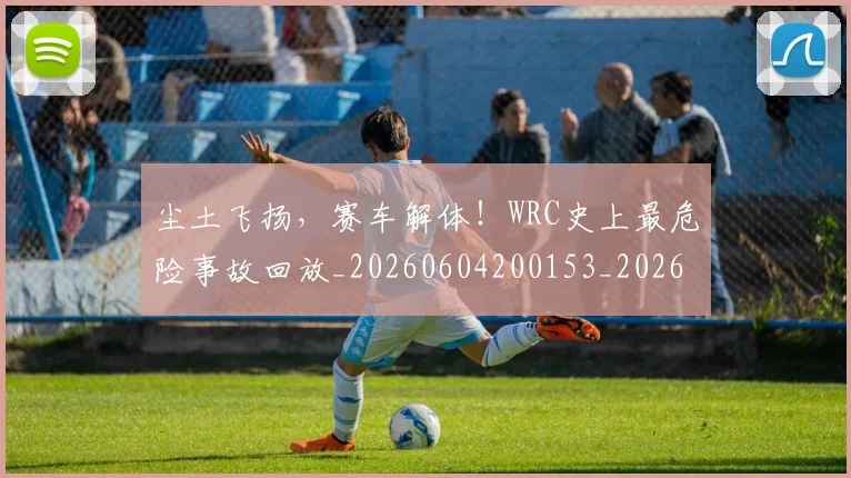 尘土飞扬,赛车解体!WRC史上最危险事故回放_20260604200153_20260707145121