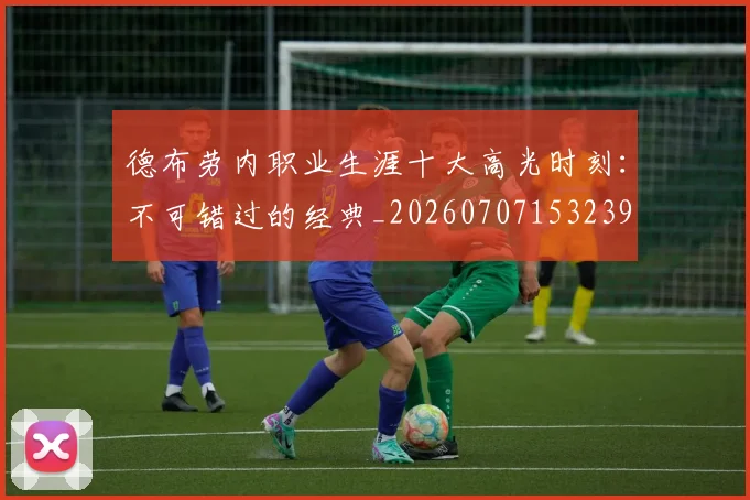 德布劳内职业生涯十大高光时刻:不可错过的经典_20260707153239