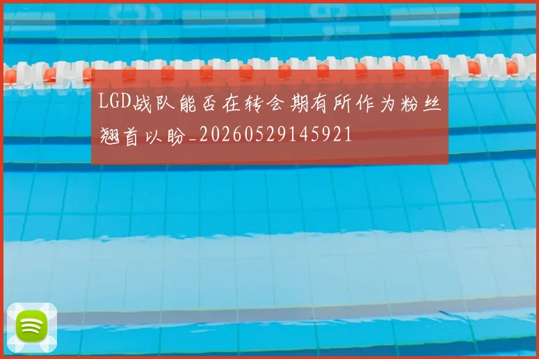 LGD战队能否在转会期有所作为粉丝翘首以盼_20260529145921