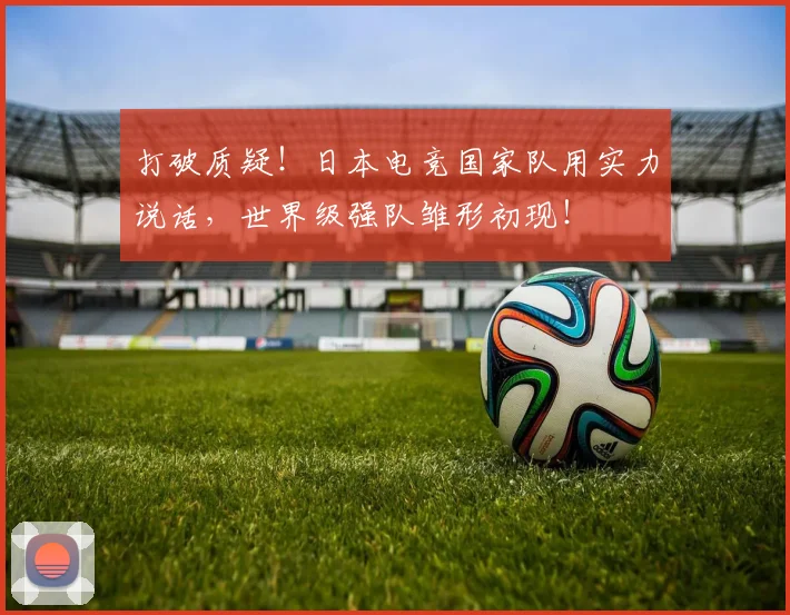 打破质疑！日本电竞国家队用实力说话，世界级强队雏形初现！