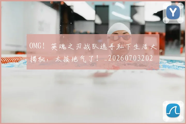 OMG！英魂之刃战队选手私下生活大揭秘，太接地气了！_20260703202600