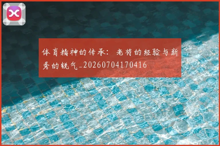 体育精神的传承：老将的经验与新秀的锐气_20260704170416