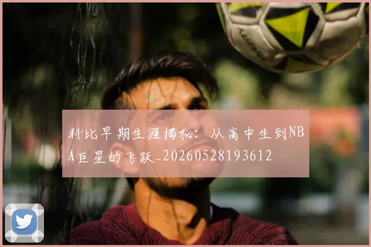 科比早期生涯揭秘:从高中生到NBA巨星的飞跃_20260528193612