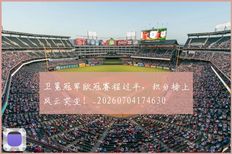 卫冕冠军欧冠赛程过半,积分榜上风云突变!_20260704174630