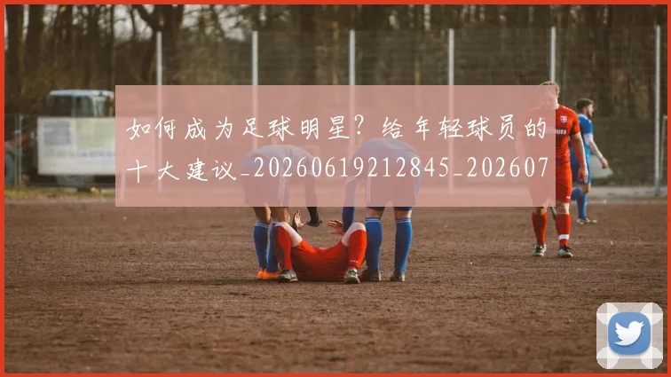 如何成为足球明星?给年轻球员的十大建议_20260619212845_20260707022857
