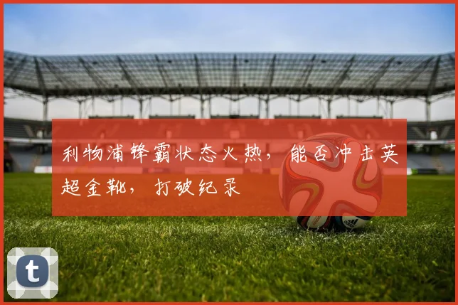 利物浦锋霸状态火热,能否冲击英超金靴,打破纪录