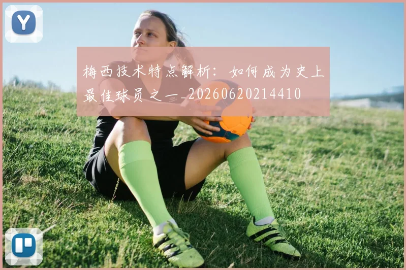 梅西技术特点解析:如何成为史上最佳球员之一_20260620214410