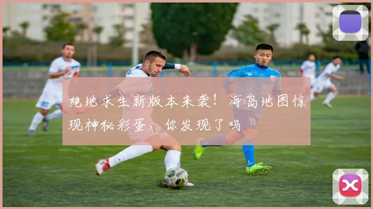 绝地求生新版本来袭！海岛地图惊现神秘彩蛋，你发现了吗