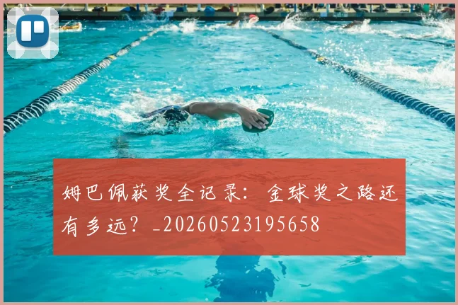 姆巴佩获奖全记录:金球奖之路还有多远?_20260523195658