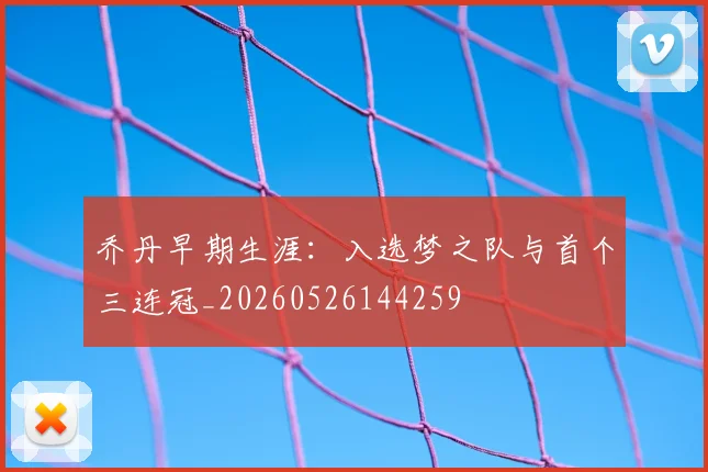 乔丹早期生涯：入选梦之队与首个三连冠_20260526144259