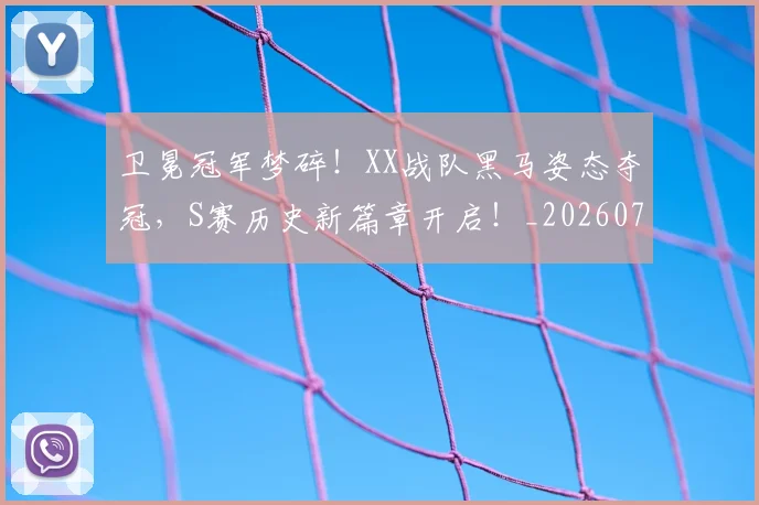 卫冕冠军梦碎!XX战队黑马姿态夺冠,S赛历史新篇章开启!_20260704174629