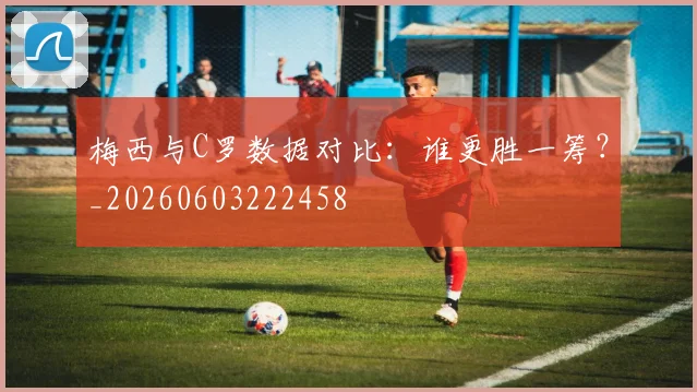 梅西与C罗数据对比：谁更胜一筹？_20260603222458