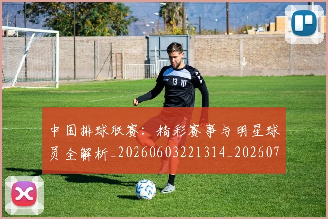中国排球联赛:精彩赛事与明星球员全解析_20260603221314_20260703205226