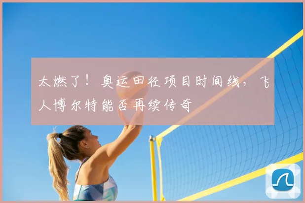 太燃了！奥运田径项目时间线，飞人博尔特能否再续传奇