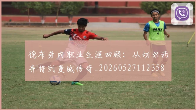 德布劳内职业生涯回顾：从切尔西弃将到曼城传奇_20260527112358