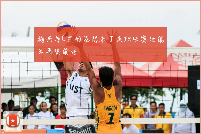 梅西与C罗的恩怨未了美职联赛场能否再续前话