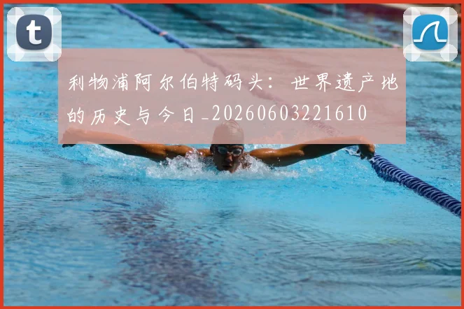 利物浦阿尔伯特码头:世界遗产地的历史与今日_20260603221610