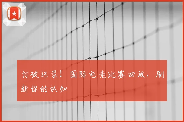 打破记录！国际电竞比赛回放，刷新你的认知
