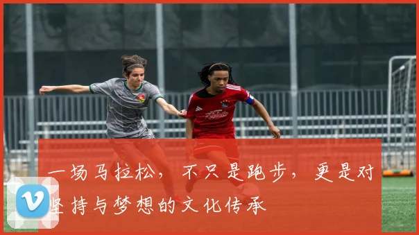 一场马拉松,不只是跑步,更是对坚持与梦想的文化传承