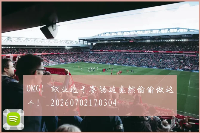 OMG!职业选手赛场边竟然偷偷做这个!_20260702170304